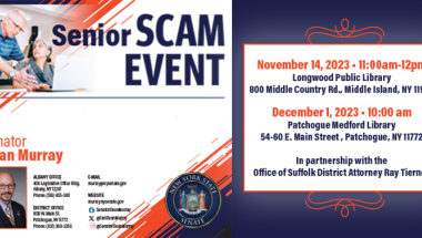 NYS Senator Dean Murray is sponsoring a Senior Scam event in partnership with the Office of Suffolk District Attorney Ray Tierney.  The event will explain how to identify current scams being conducted by unscrupulous individuals on our senior population and how to avoid becoming a victim.  The event will be held on Tuesday, November 14, 2023, at the Longwood Public Library, 800 Middle Country Rd., Middle Island, NY 11953 from 11:00AM to 12:00PM.