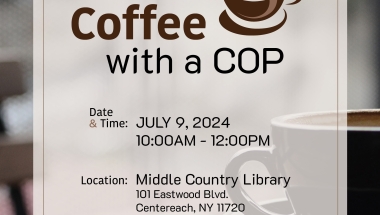 NYS Senator Dean Murray invites you to Coffee with a Cop on Tuesday, July 9, 2024, at the Middle Country Library, 101 Eastwood Blvd., Centereach, NY 11720, from 10:00am to 12:00pm. Please stop by, say hello and meet your local law enforcement officers from the Suffolk County Police Department.  Hope to see you there!
